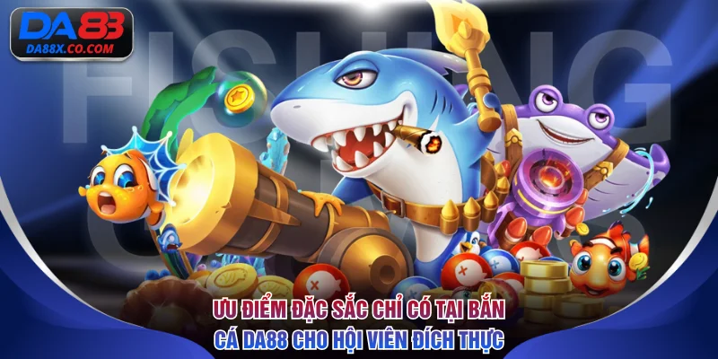 Ưu điểm đặc sắc chỉ có tại bắn cá DA88 cho hội viên đích thực